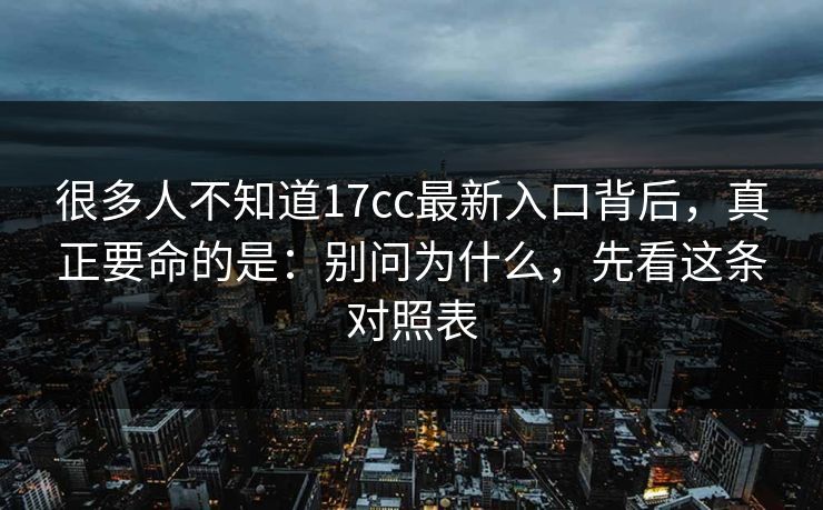 很多人不知道17cc最新入口背后,真正要命的是:别问为什么,先看这条对照表