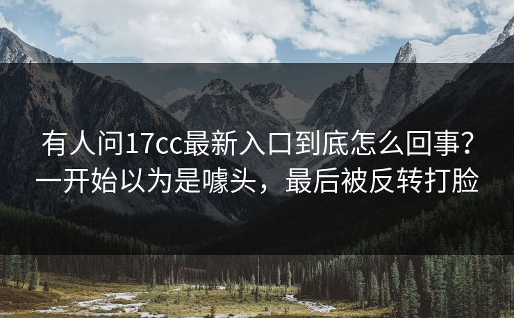 有人问17cc最新入口到底怎么回事？一开始以为是噱头，最后被反转打脸
