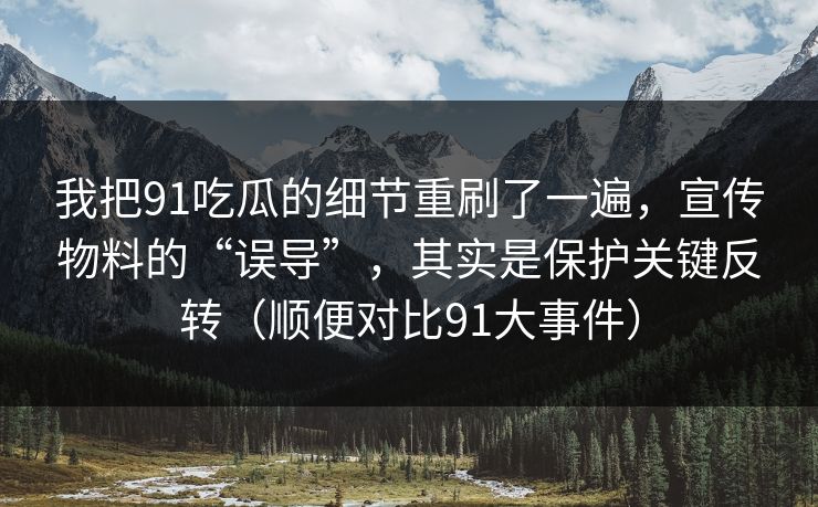 我把91吃瓜的细节重刷了一遍，宣传物料的“误导”，其实是保护关键反转（顺便对比91大事件）