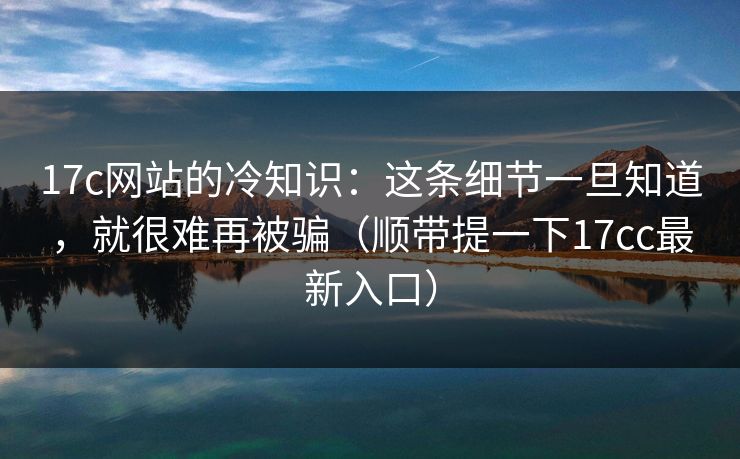 17c网站的冷知识：这条细节一旦知道，就很难再被骗（顺带提一下17cc最新入口）  第1张