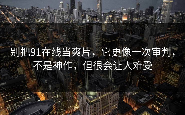 别把91在线当爽片，它更像一次审判，不是神作，但很会让人难受