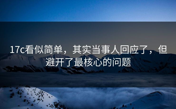 17c看似简单，其实当事人回应了，但避开了最核心的问题