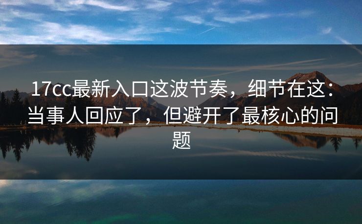 17cc最新入口这波节奏，细节在这：当事人回应了，但避开了最核心的问题
