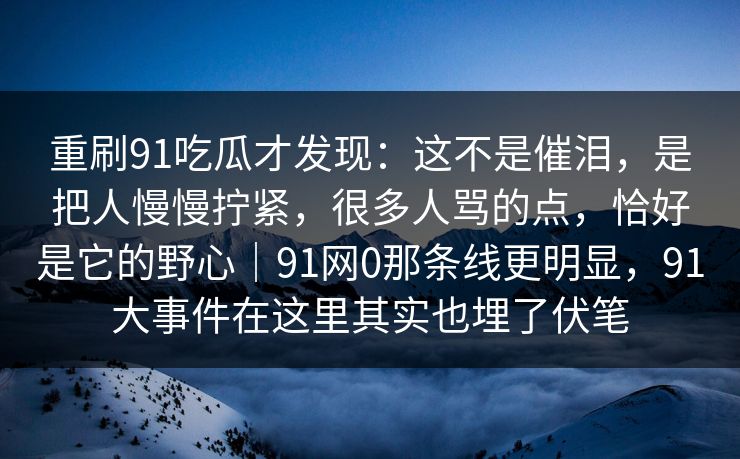 重刷91吃瓜才发现：这不是催泪，是把人慢慢拧紧，很多人骂的点，恰好是它的野心｜91网0那条线更明显，91大事件在这里其实也埋了伏笔  第1张