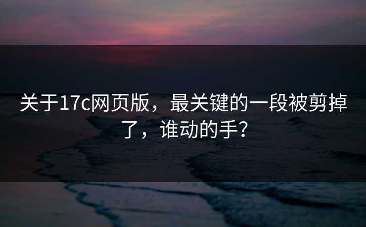 关于17c网页版，最关键的一段被剪掉了，谁动的手？