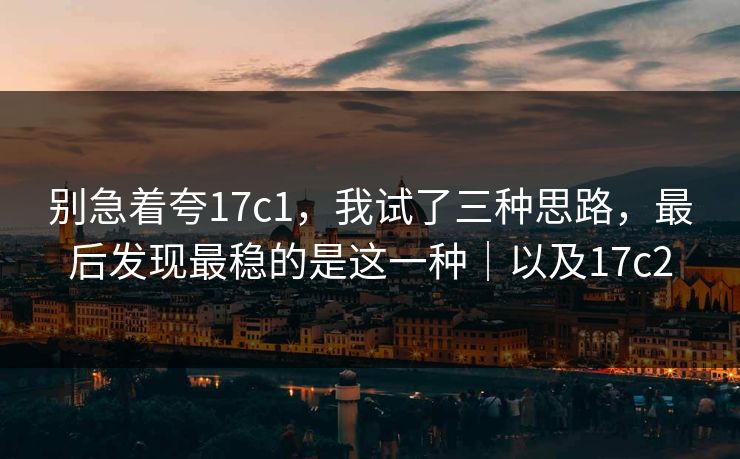 别急着夸17c1，我试了三种思路，最后发现最稳的是这一种｜以及17c2