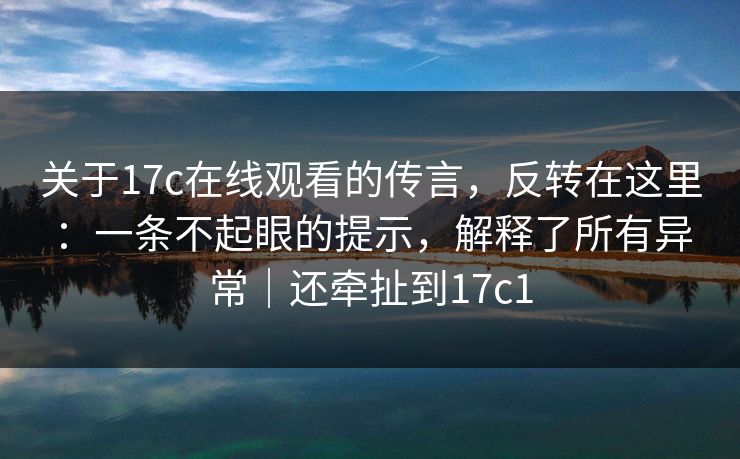 关于17c在线观看的传言,反转在这里:一条不起眼的提示,解释了所有异常|还牵扯到17c1