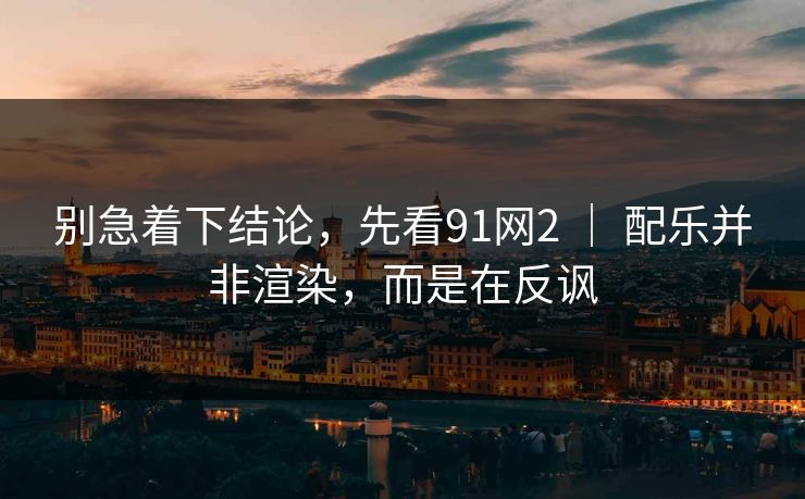 别急着下结论,先看91网2 | 配乐并非渲染,而是在反讽
