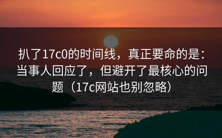 扒了17c0的时间线,真正要命的是:当事人回应了,但避开了最核心的问题(17c网站也别忽略)