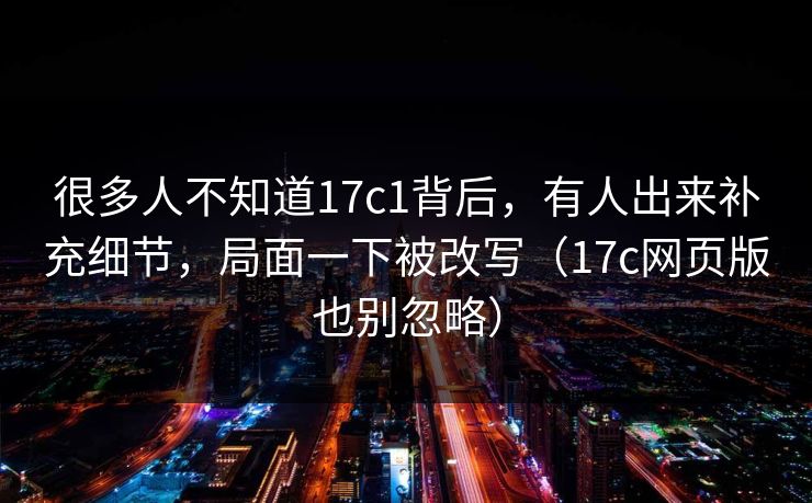 很多人不知道17c1背后,有人出来补充细节,局面一下被改写(17c网页版也别忽略)