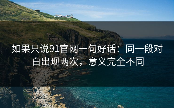 如果只说91官网一句好话：同一段对白出现两次，意义完全不同