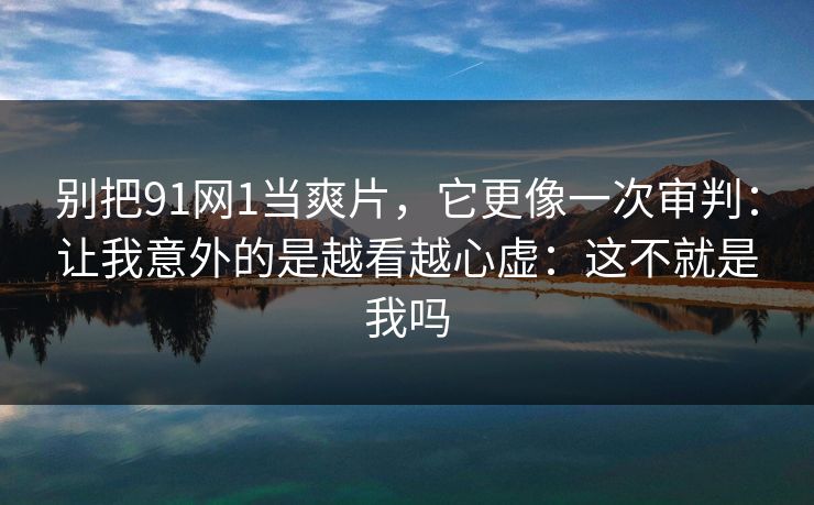 别把91网1当爽片，它更像一次审判：让我意外的是越看越心虚：这不就是我吗