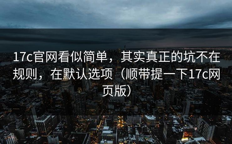 17c官网看似简单，其实真正的坑不在规则，在默认选项（顺带提一下17c网页版）