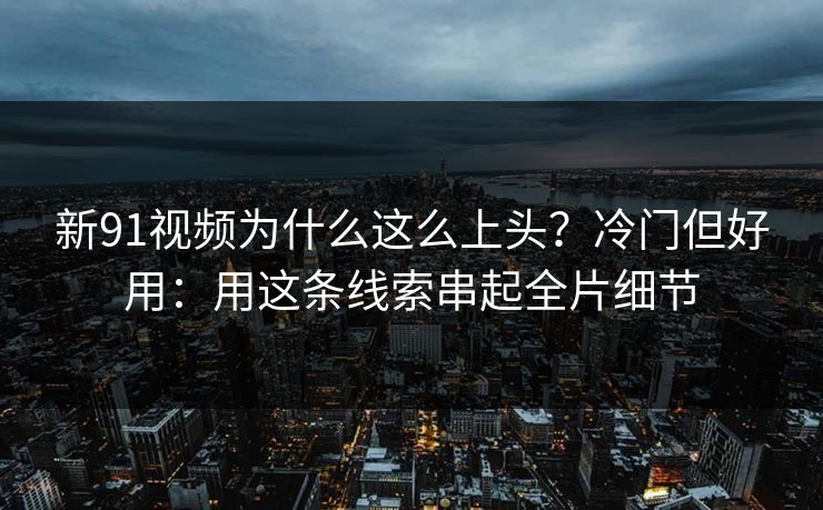 新91视频为什么这么上头?冷门但好用:用这条线索串起全片细节 新91视频为什么这么上头?冷门但好用:用这条线索串起全片细节
