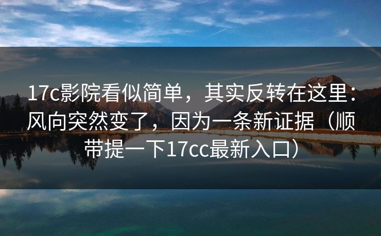 17c影院看似简单,其实反转在这里:风向突然变了,因为一条新证据(顺带提一下17cc最新入口) 17c影院看似简单,其实反转在这里:风向突然变了,因为一条新证据(顺带提一下17cc最新入口)