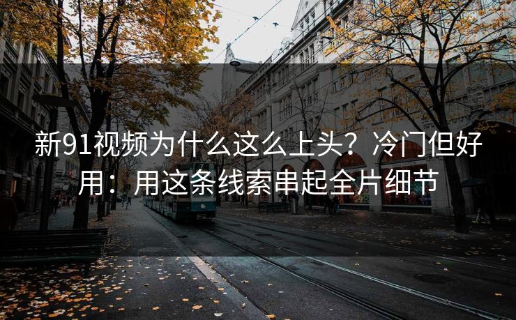 新91视频为什么这么上头?冷门但好用:用这条线索串起全片细节 新91视频为什么这么上头?冷门但好用:用这条线索串起全片细节