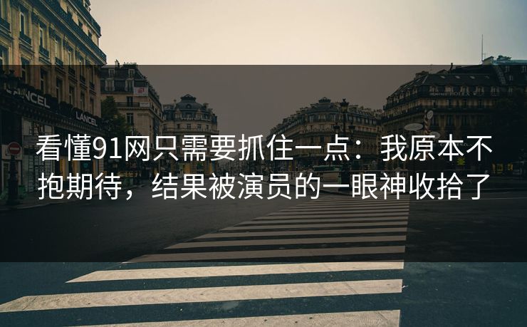 看懂91网只需要抓住一点：我原本不抱期待，结果被演员的一眼神收拾了
