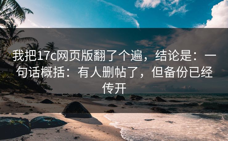 我把17c网页版翻了个遍,结论是:一句话概括:有人删帖了,但备份已经传开 我把17c网页版翻了个遍,结论是:一句话概括:有人删帖了,但备份已经传开
