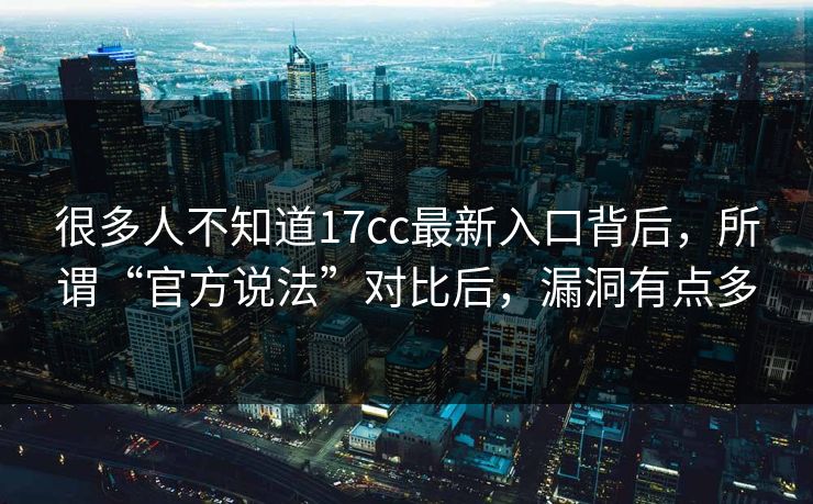 很多人不知道17cc最新入口背后,所谓“官方说法”对比后,漏洞有点多 第1张 很多人不知道17cc最新入口背后,所谓“官方说法”对比后,漏洞有点多 第1张