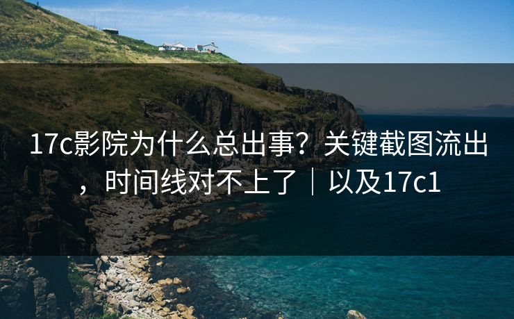 17c影院为什么总出事?关键截图流出,时间线对不上了|以及17c1 17c影院为什么总出事?关键截图流出,时间线对不上了|以及17c1