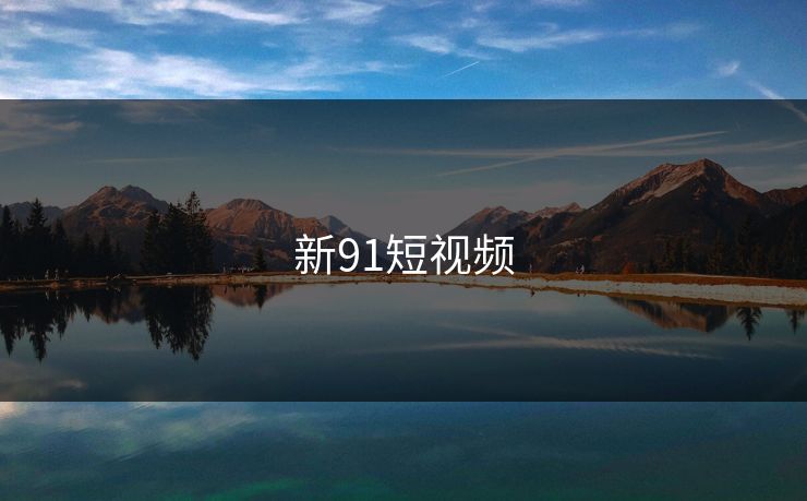 新91短视频 91网 91官网 91在线 91大事件 91网页版 91黑料 91吃瓜 91视频 新91视频 91爆料 91大事件线路 第1张