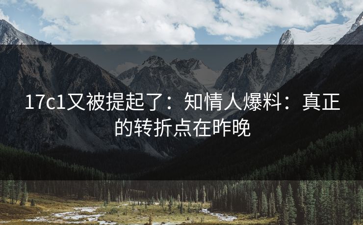 17c1又被提起了：知情人爆料：真正的转折点在昨晚  第1张
