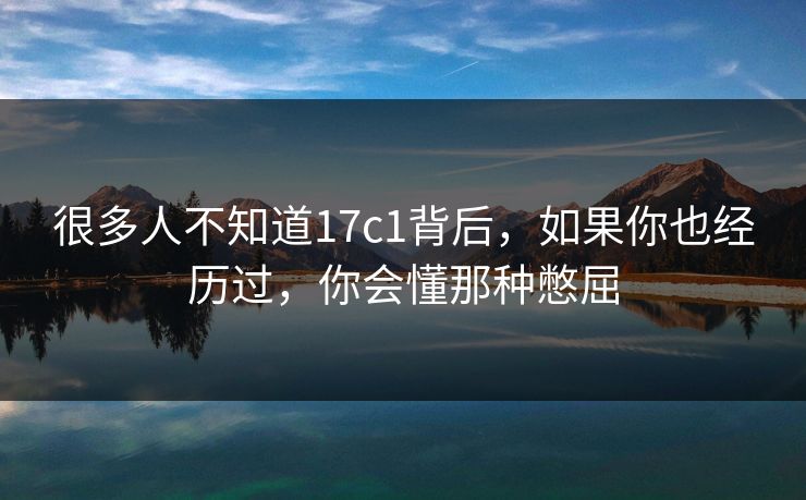 很多人不知道17c1背后，如果你也经历过，你会懂那种憋屈