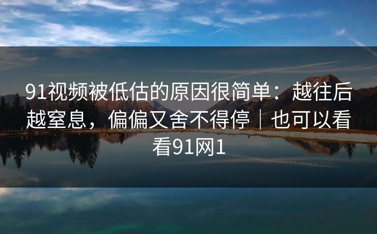 91视频被低估的原因很简单:越往后越窒息,偏偏又舍不得停|也可以看看91网1