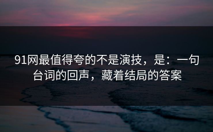91网最值得夸的不是演技,是:一句台词的回声,藏着结局的答案