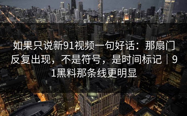 如果只说新91视频一句好话：那扇门反复出现，不是符号，是时间标记｜91黑料那条线更明显
