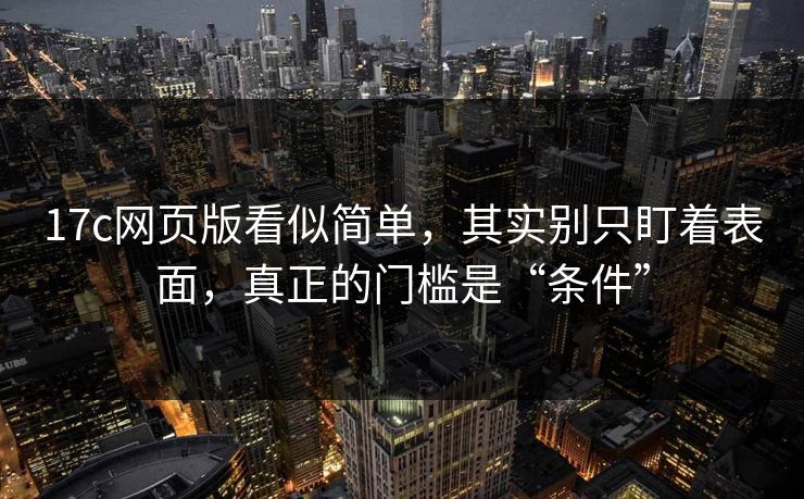 17c网页版看似简单，其实别只盯着表面，真正的门槛是“条件”