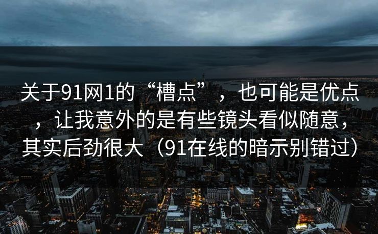 关于91网1的“槽点”，也可能是优点，让我意外的是有些镜头看似随意，其实后劲很大（91在线的暗示别错过）