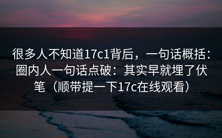 很多人不知道17c1背后,一句话概括:圈内人一句话点破:其实早就埋了伏笔(顺带提一下17c在线观看) 第1张 很多人不知道17c1背后,一句话概括:圈内人一句话点破:其实早就埋了伏笔(顺带提一下17c在线观看) 第1张