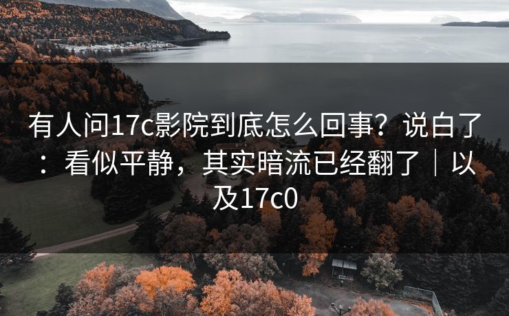 有人问17c影院到底怎么回事？说白了：看似平静，其实暗流已经翻了｜以及17c0