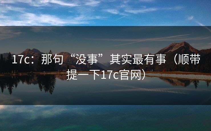 17c:那句“没事”其实最有事(顺带提一下17c官网)