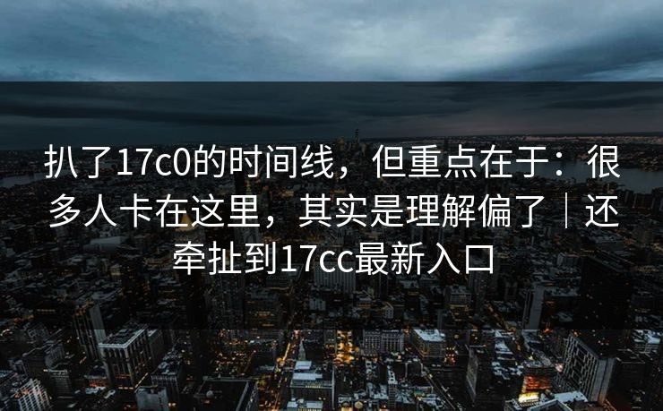 扒了17c0的时间线，但重点在于：很多人卡在这里，其实是理解偏了｜还牵扯到17cc最新入口  第1张