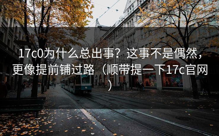 17c0为什么总出事？这事不是偶然，更像提前铺过路（顺带提一下17c官网）