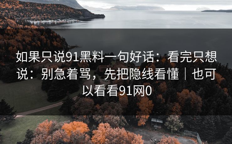 如果只说91黑料一句好话：看完只想说：别急着骂，先把隐线看懂｜也可以看看91网0