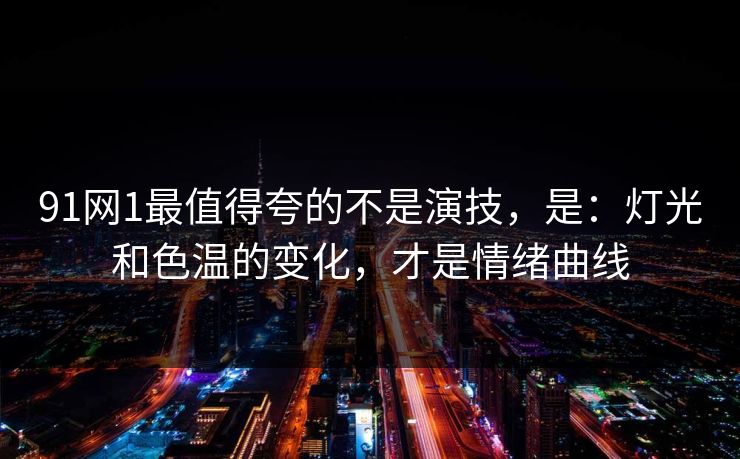 91网1最值得夸的不是演技，是：灯光和色温的变化，才是情绪曲线
