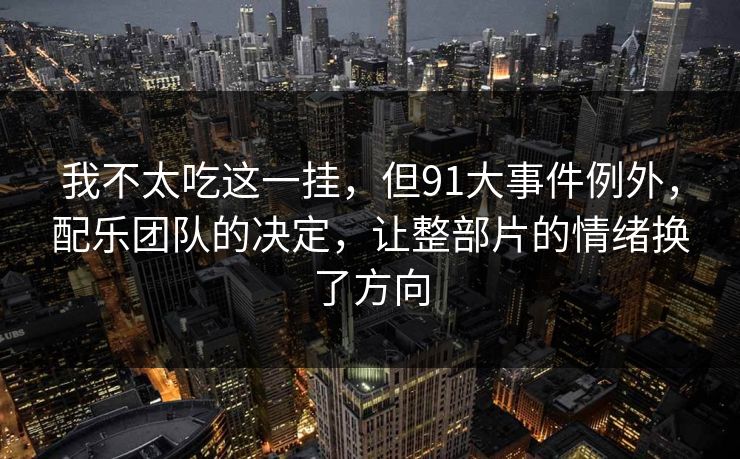 我不太吃这一挂，但91大事件例外，配乐团队的决定，让整部片的情绪换了方向