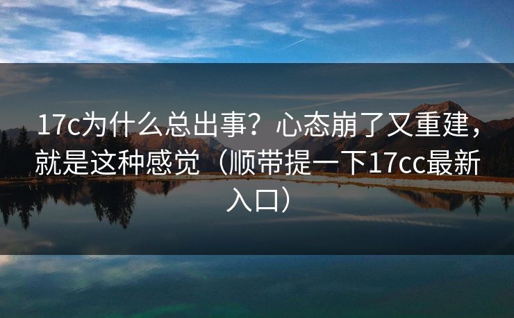 17c为什么总出事？心态崩了又重建，就是这种感觉（顺带提一下17cc最新入口）