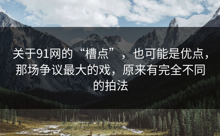 关于91网的“槽点”，也可能是优点，那场争议最大的戏，原来有完全不同的拍法