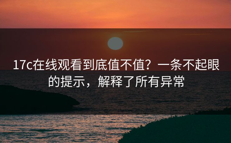 17c在线观看到底值不值？一条不起眼的提示，解释了所有异常