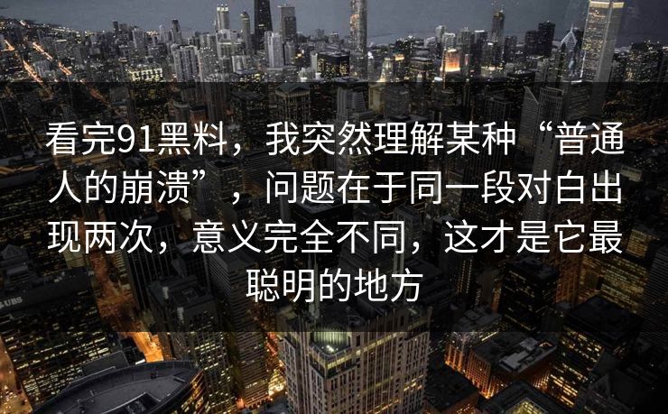 看完91黑料，我突然理解某种“普通人的崩溃”，问题在于同一段对白出现两次，意义完全不同，这才是它最聪明的地方