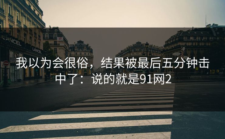 我以为会很俗,结果被最后五分钟击中了:说的就是91网2 我以为会很俗,结果被最后五分钟击中了:说的就是91网2