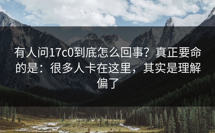 有人问17c0到底怎么回事？真正要命的是：很多人卡在这里，其实是理解偏了