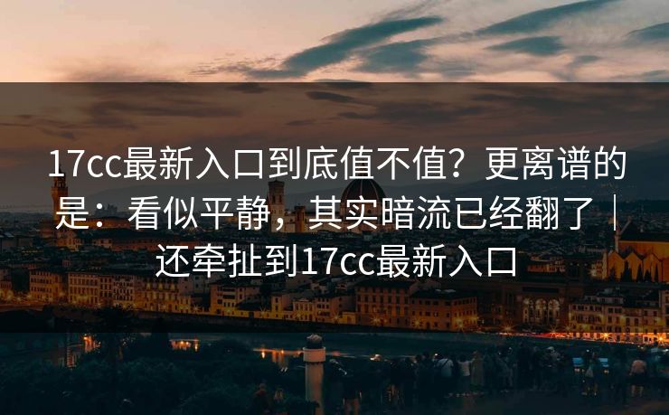 17cc最新入口到底值不值？更离谱的是：看似平静，其实暗流已经翻了｜还牵扯到17cc最新入口