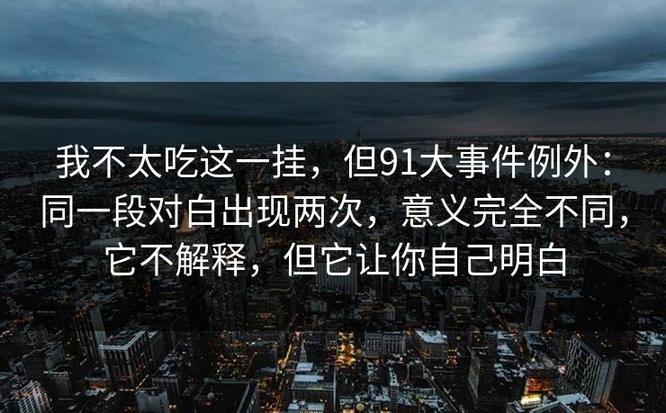 我不太吃这一挂，但91大事件例外：同一段对白出现两次，意义完全不同，它不解释，但它让你自己明白