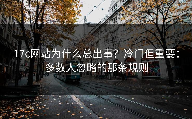 17c网站为什么总出事？冷门但重要：多数人忽略的那条规则