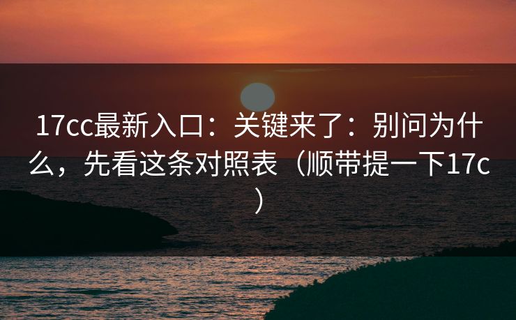 17cc最新入口：关键来了：别问为什么，先看这条对照表（顺带提一下17c）